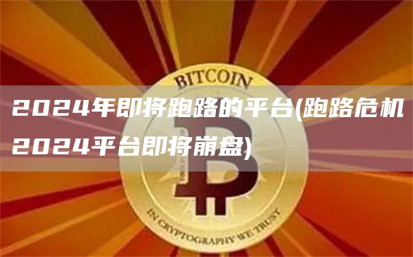 2024年即将跑路的平台 - 跑路危机2024平台即将崩盘
